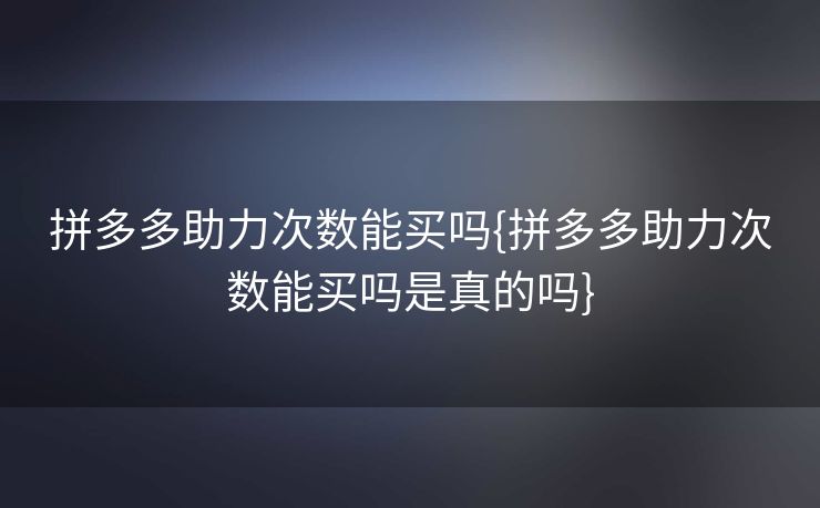 拼多多助力次数能买吗{拼多多助力次数能买吗是真的吗}