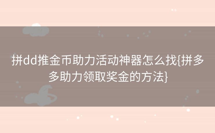 拼dd推金币助力活动神器怎么找{拼多多助力领取奖金的方法}