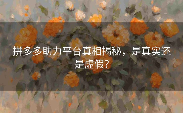 拼多多助力平台真相揭秘，是真实还是虚假？