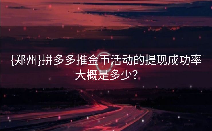 {郑州}拼多多推金币活动的提现成功率大概是多少？