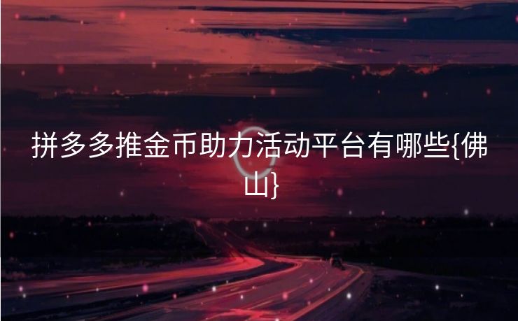 拼多多推金币助力活动平台有哪些{佛山}