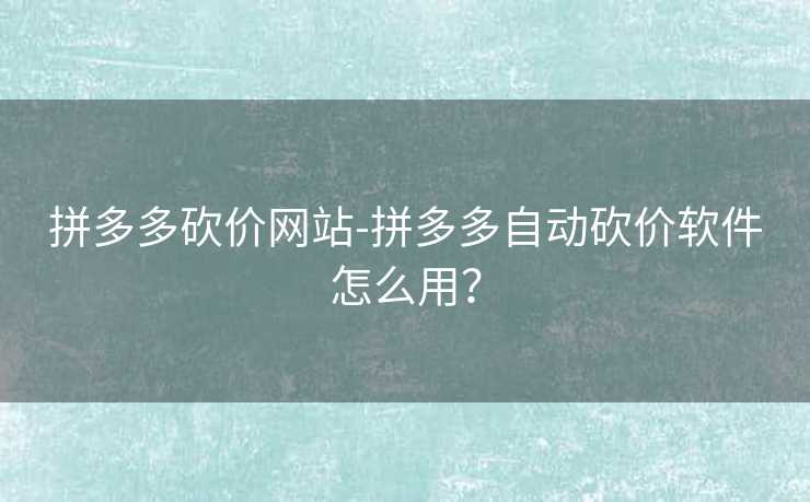 拼多多砍价网站-拼多多自动砍价软件怎么用？