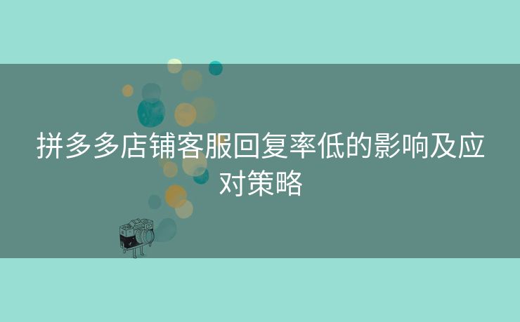 拼多多店铺客服回复率低的影响及应对策略