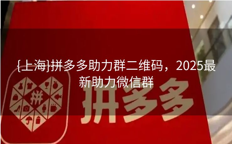 {上海}拼多多助力群二维码，2025最新助力微信群