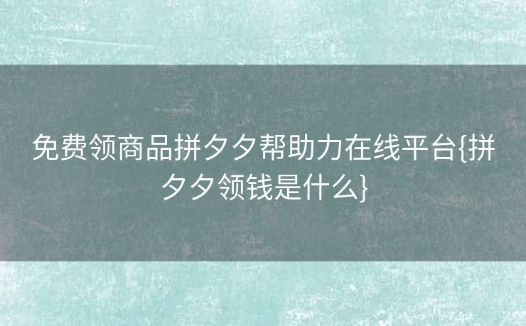 免费领商品拼夕夕帮助力在线平台{拼夕夕领钱是什么}