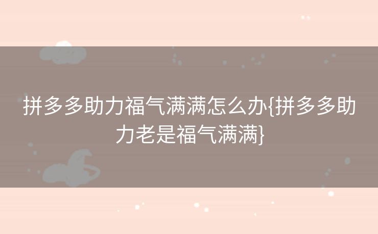 拼多多助力福气满满怎么办{拼多多助力老是福气满满}
