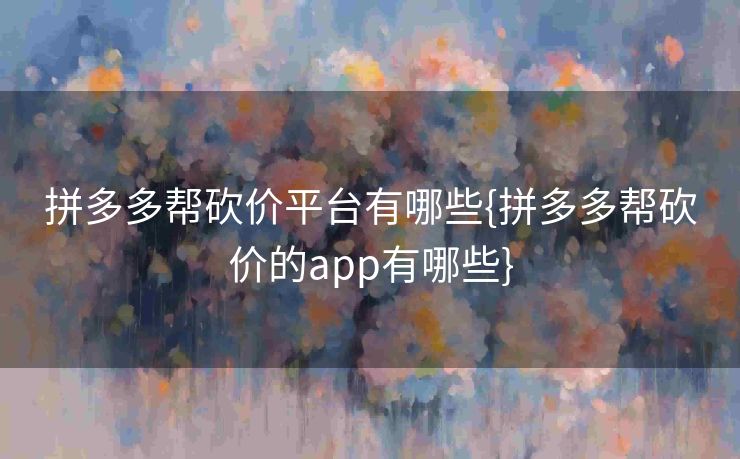 拼多多帮砍价平台有哪些{拼多多帮砍价的app有哪些}