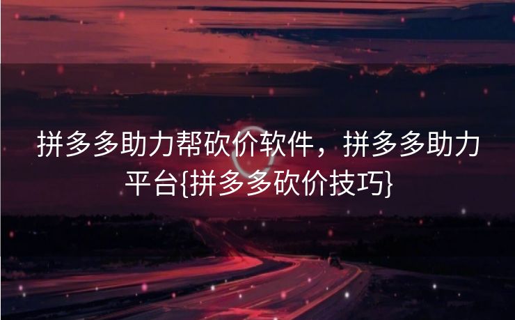 拼多多助力帮砍价软件，拼多多助力平台{拼多多砍价技巧}