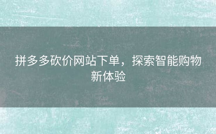 拼多多砍价网站下单，探索智能购物新体验