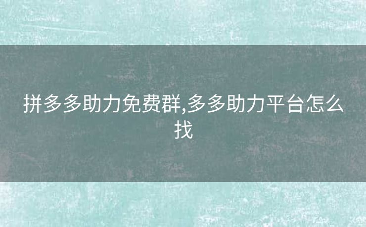 拼多多助力免费群,多多助力平台怎么找