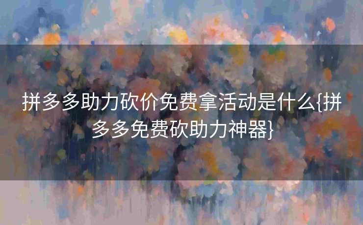 拼多多助力砍价免费拿活动是什么{拼多多免费砍助力神器}