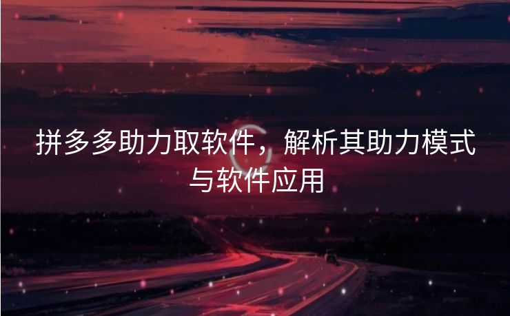 拼多多助力取软件，解析其助力模式与软件应用