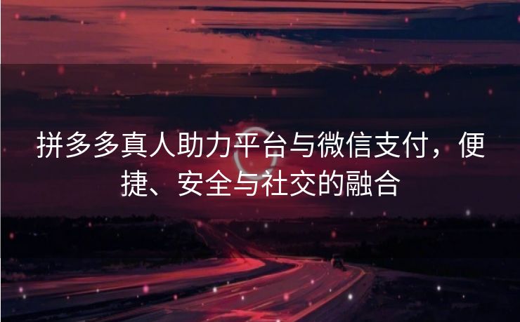 拼多多真人助力平台与微信支付，便捷、安全与社交的融合