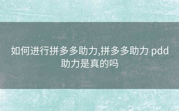 如何进行拼多多助力,拼多多助力 pdd助力是真的吗