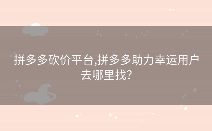 拼多多砍价平台,拼多多助力幸运用户去哪里找？