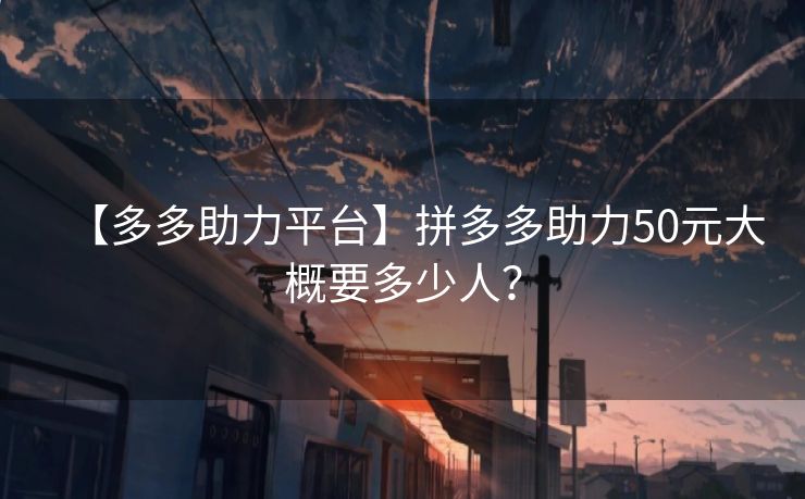 【多多助力平台】拼多多助力50元大概要多少人？