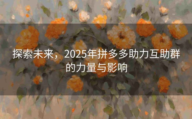 探索未来，2025年拼多多助力互助群的力量与影响