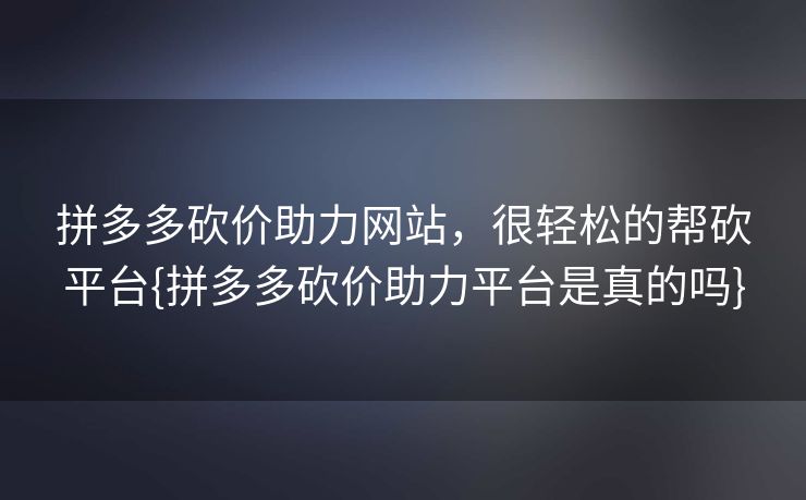 拼多多砍价助力网站，很轻松的帮砍平台{拼多多砍价助力平台是真的吗}
