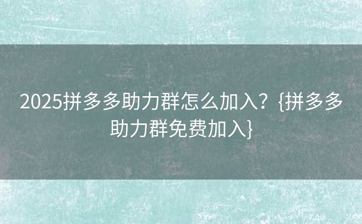 2025拼多多助力群怎么加入？{拼多多助力群免费加入}
