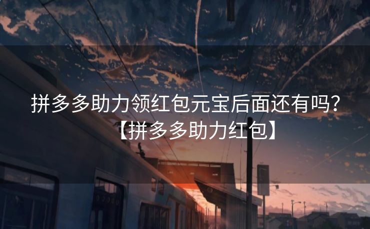 拼多多助力领红包元宝后面还有吗？【拼多多助力红包】