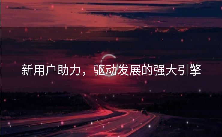 新用户助力，驱动发展的强大引擎