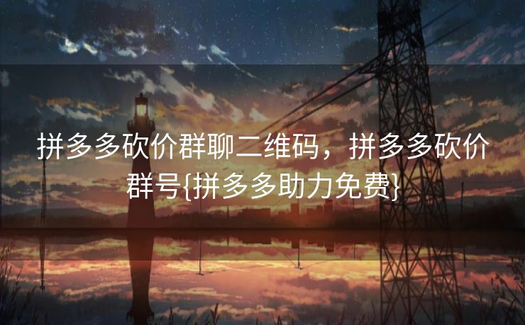 拼多多砍价群聊二维码，拼多多砍价群号{拼多多助力免费}