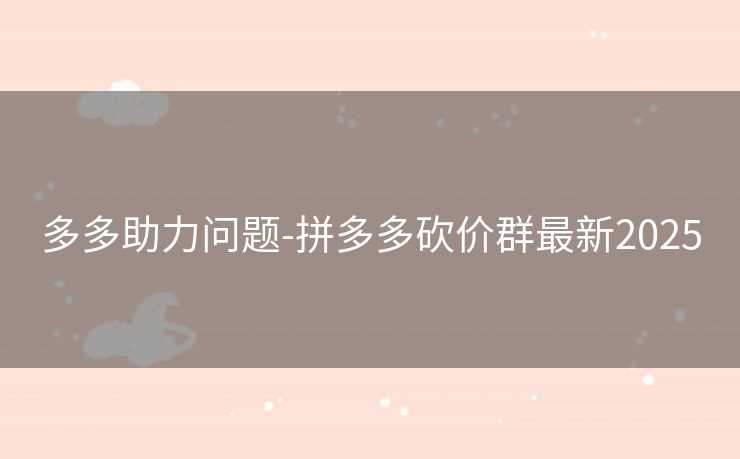 多多助力问题-拼多多砍价群最新2025