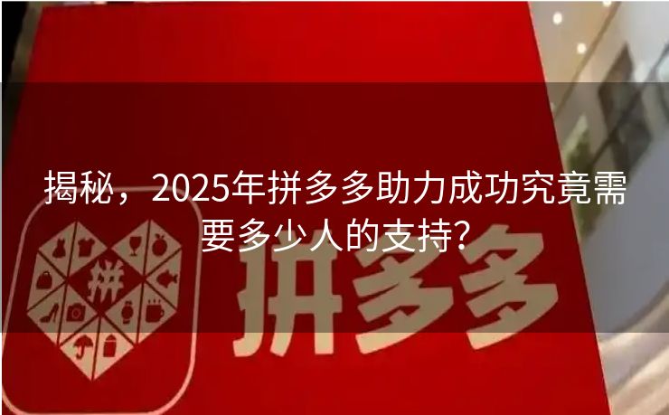 揭秘，2025年拼多多助力成功究竟需要多少人的支持？