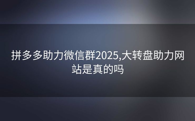 拼多多助力微信群2025,大转盘助力网站是真的吗
