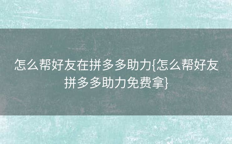 怎么帮好友在拼多多助力{怎么帮好友拼多多助力免费拿}