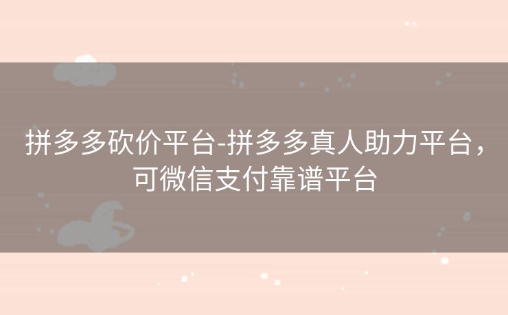 拼多多砍价平台-拼多多真人助力平台，可微信支付靠谱平台