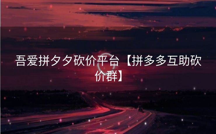 吾爱拼夕夕砍价平台【拼多多互助砍价群】