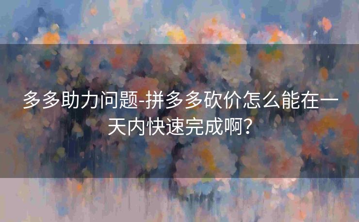 多多助力问题-拼多多砍价怎么能在一天内快速完成啊？