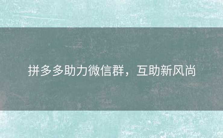 拼多多助力微信群，互助新风尚