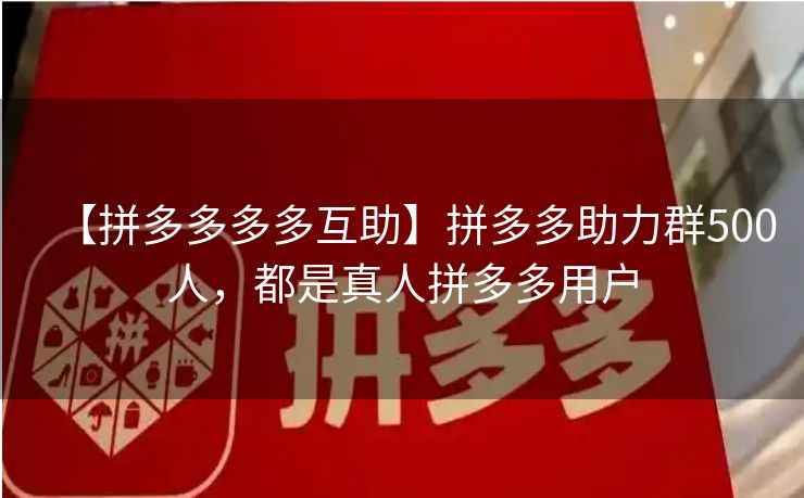 【拼多多多多互助】拼多多助力群500人，都是真人拼多多用户