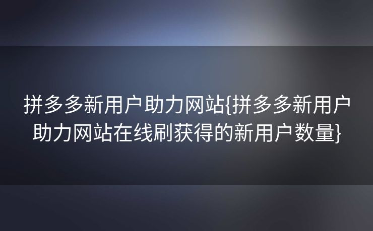 拼多多新用户助力网站{拼多多新用户助力网站在线刷获得的新用户数量}