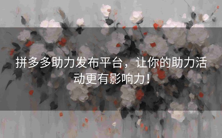 拼多多助力发布平台，让你的助力活动更有影响力！