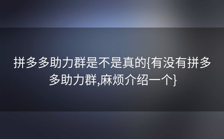 拼多多助力群是不是真的{有没有拼多多助力群,麻烦介绍一个}