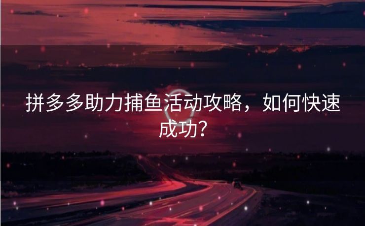 拼多多助力捕鱼活动攻略，如何快速成功？