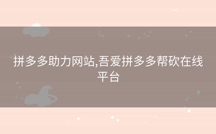 拼多多助力网站,吾爱拼多多帮砍在线平台