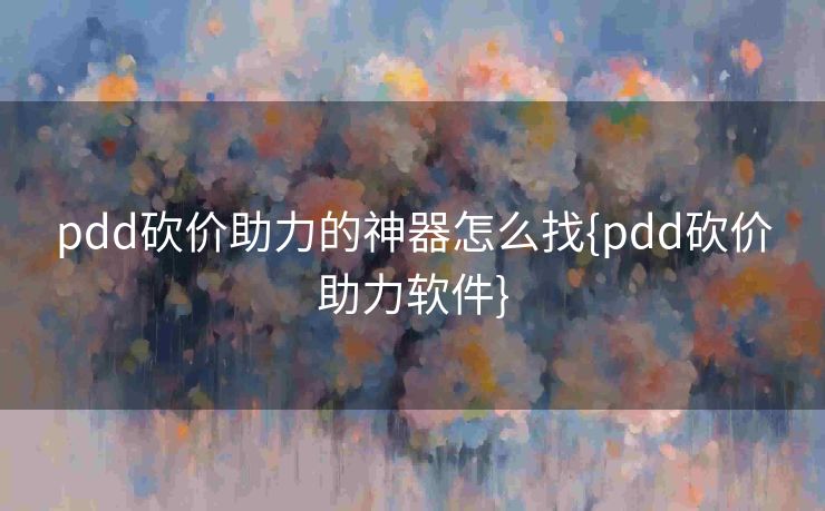 pdd砍价助力的神器怎么找{pdd砍价助力软件}