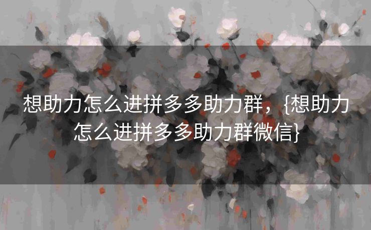 想助力怎么进拼多多助力群，{想助力怎么进拼多多助力群微信}
