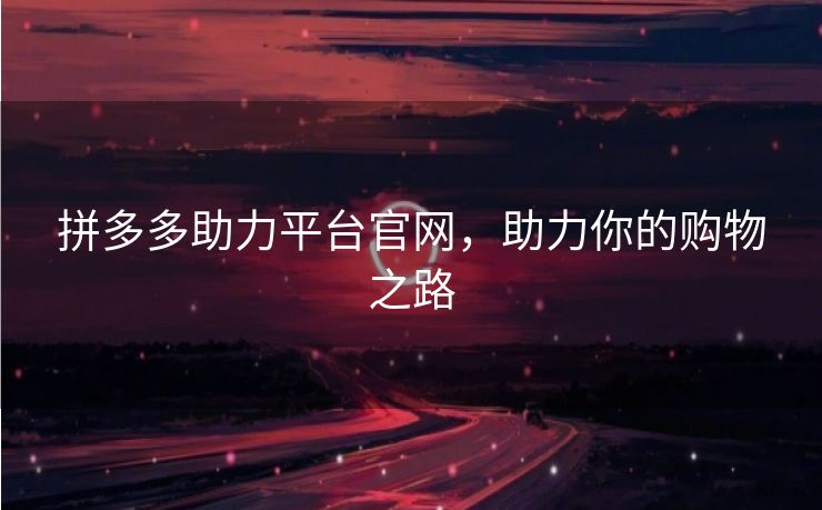 拼多多助力平台官网，助力你的购物之路