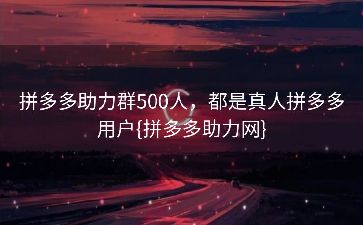 拼多多助力群500人，都是真人拼多多用户{拼多多助力网}