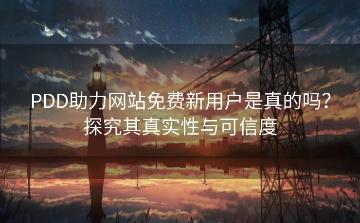 PDD助力网站免费新用户是真的吗？探究其真实性与可信度