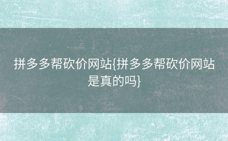 拼多多帮砍价网站{拼多多帮砍价网站是真的吗}