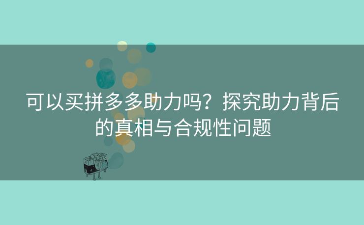 可以买拼多多助力吗？探究助力背后的真相与合规性问题