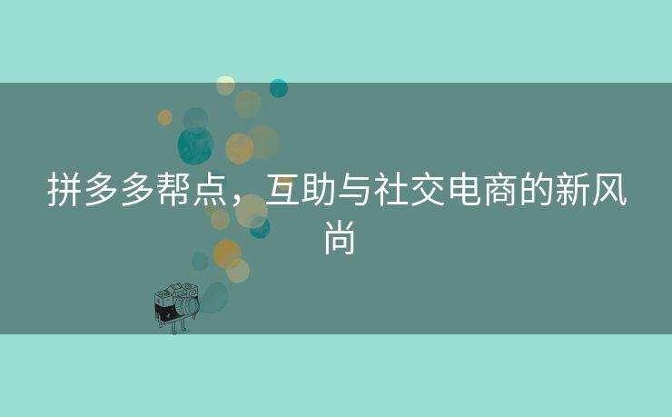 拼多多帮点，互助与社交电商的新风尚