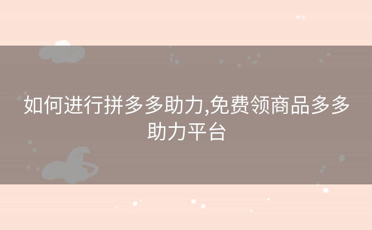 如何进行拼多多助力,免费领商品多多助力平台