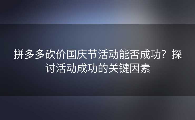 拼多多砍价国庆节活动能否成功？探讨活动成功的关键因素